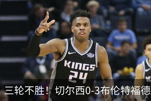 三轮不胜！切尔西0-3布伦特福德先赛掉第七 蓝军连续21场联赛丢球